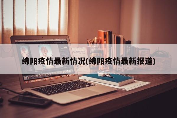 绵阳疫情最新情况(绵阳疫情最新报道)