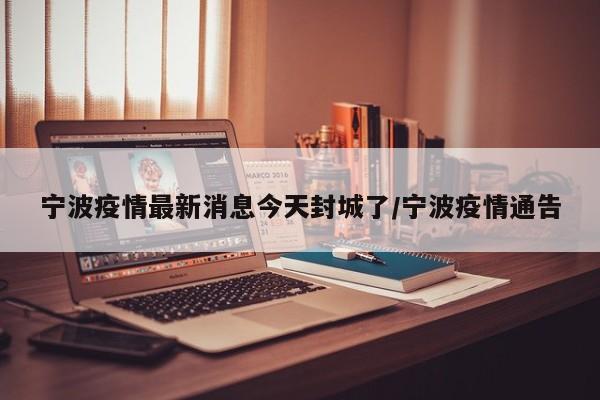 宁波疫情最新消息今天封城了/宁波疫情通告