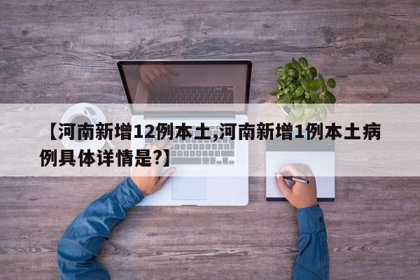 【河南新增12例本土,河南新增1例本土病例具体详情是?】