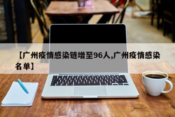 【广州疫情感染链增至96人,广州疫情感染名单】