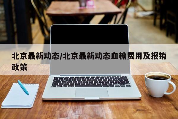 北京最新动态/北京最新动态血糖费用及报销政策