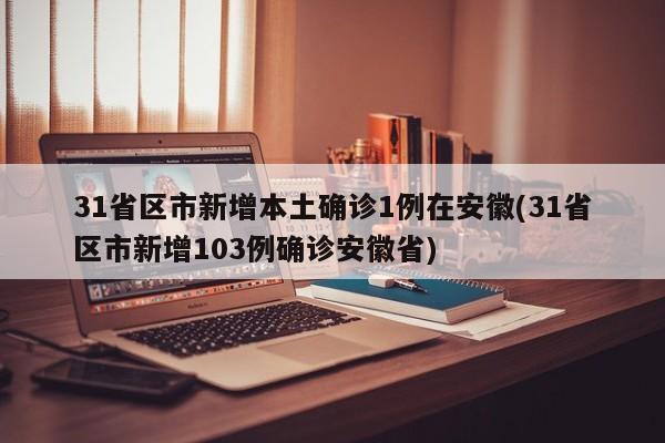 31省区市新增本土确诊1例在安徽(31省区市新增103例确诊安徽省)
