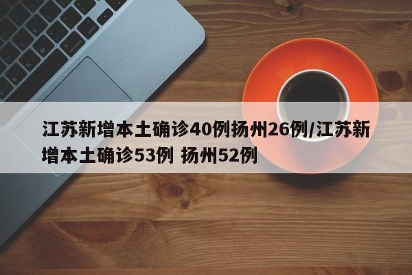 江苏新增本土确诊40例扬州26例/江苏新增本土确诊53例 扬州52例