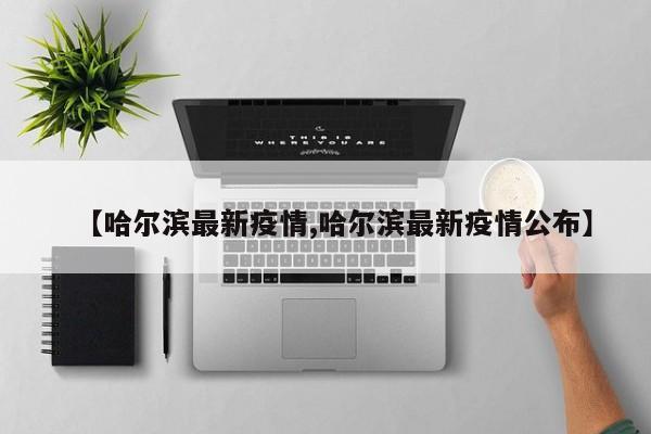 【哈尔滨最新疫情,哈尔滨最新疫情公布】