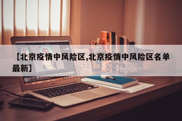 【北京疫情中风险区,北京疫情中风险区名单最新】
