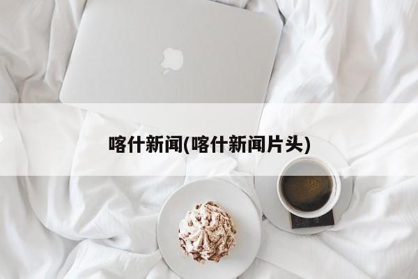 喀什新闻(喀什新闻片头)