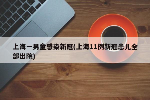 上海一男童感染新冠(上海11例新冠患儿全部出院)