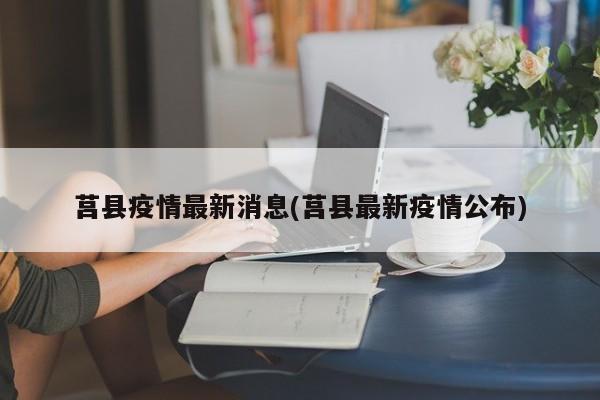 莒县疫情最新消息(莒县最新疫情公布)