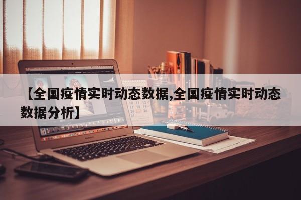 【全国疫情实时动态数据,全国疫情实时动态数据分析】