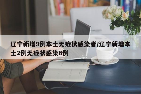 辽宁新增9例本土无症状感染者/辽宁新增本土2例无症状感染6例