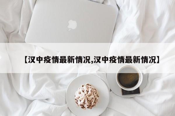 【汉中疫情最新情况,汉中疫情最新情况】