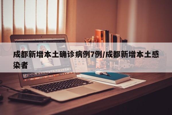 成都新增本土确诊病例7例/成都新增本土感染者