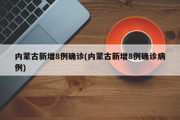 内蒙古新增8例确诊(内蒙古新增8例确诊病例)
