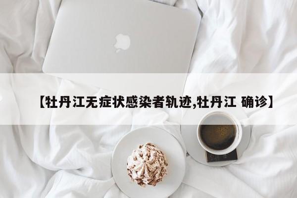 【牡丹江无症状感染者轨迹,牡丹江 确诊】