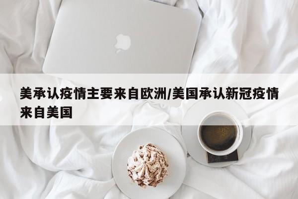 美承认疫情主要来自欧洲/美国承认新冠疫情来自美国