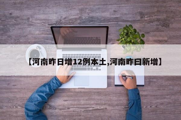 【河南昨日增12例本土,河南昨曰新增】