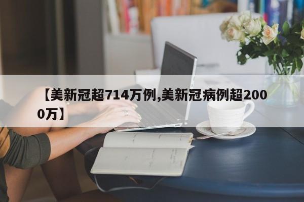 【美新冠超714万例,美新冠病例超2000万】