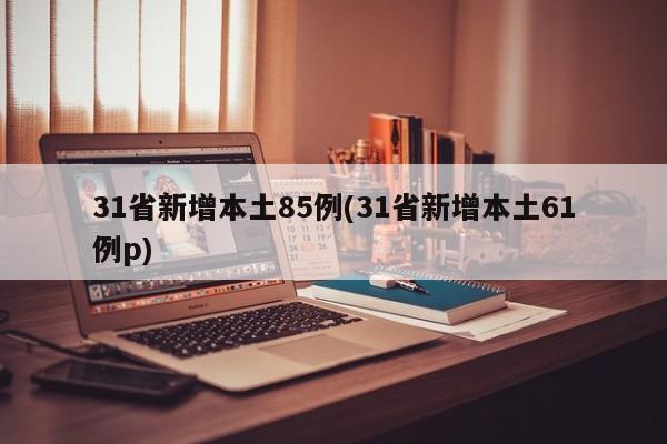 31省新增本土85例(31省新增本土61例p)