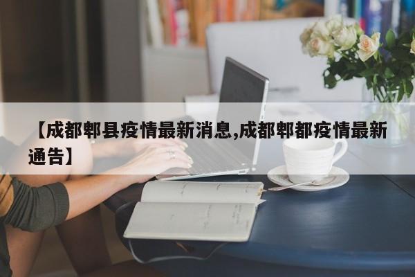 【成都郫县疫情最新消息,成都郫都疫情最新通告】