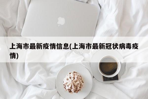 上海市最新疫情信息(上海市最新冠状病毒疫情)