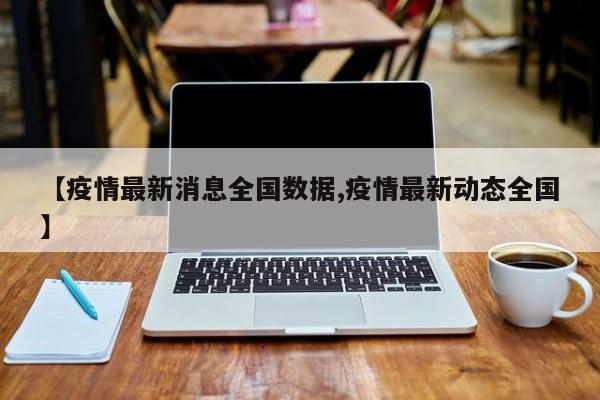 【疫情最新消息全国数据,疫情最新动态全国】