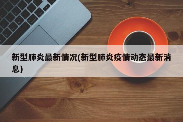 新型肺炎最新情况(新型肺炎疫情动态最新消息)