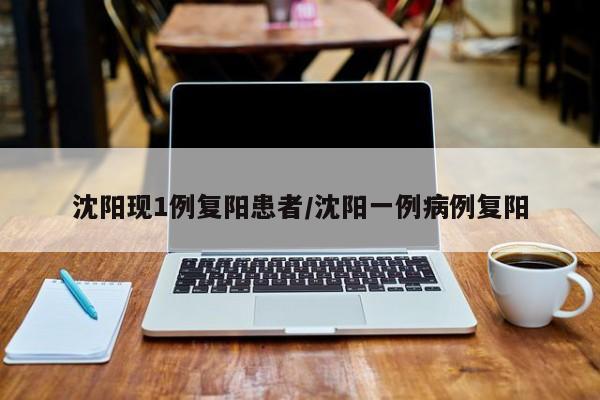 沈阳现1例复阳患者/沈阳一例病例复阳