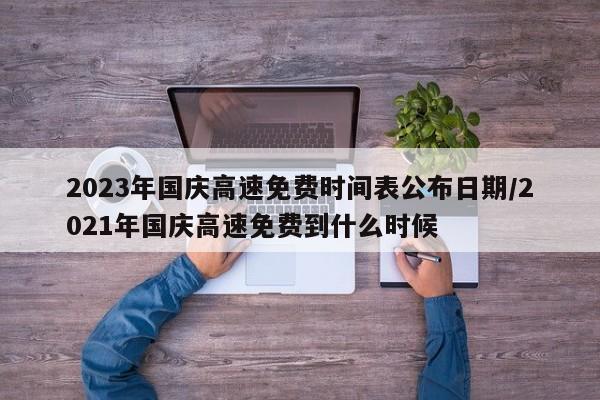 2023年国庆高速免费时间表公布日期/2021年国庆高速免费到什么时候