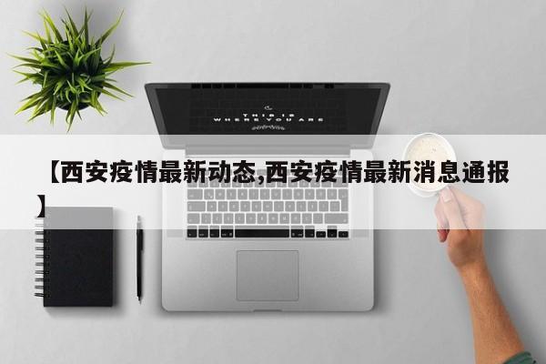 【西安疫情最新动态,西安疫情最新消息通报】