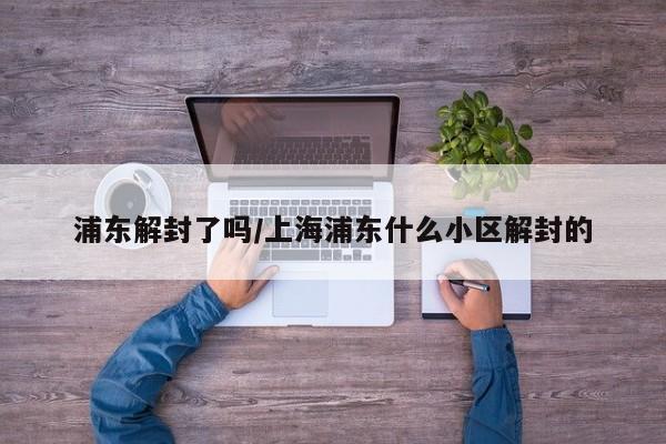 浦东解封了吗/上海浦东什么小区解封的