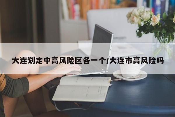 大连划定中高风险区各一个/大连市高风险吗