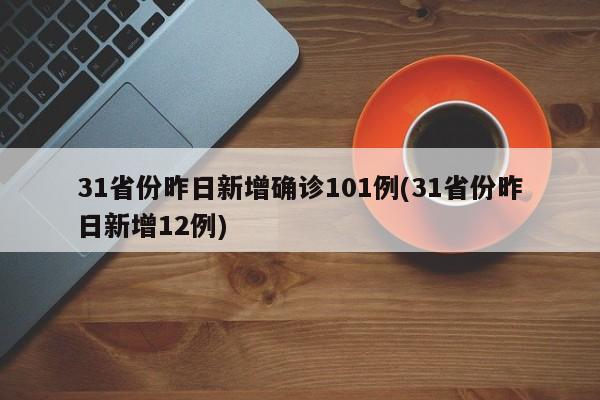 31省份昨日新增确诊101例(31省份昨日新增12例)