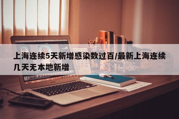 上海连续5天新增感染数过百/最新上海连续几天无本地新增