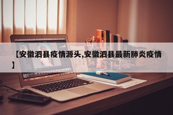 【安徽泗县疫情源头,安徽泗县最新肺炎疫情】