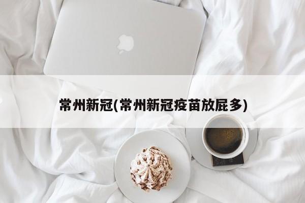 常州新冠(常州新冠疫苗放屁多)