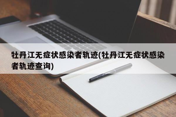 牡丹江无症状感染者轨迹(牡丹江无症状感染者轨迹查询)